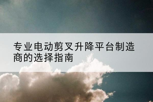 图们电动剪叉升降平台厂家-专业电动剪叉升降平台制造商的选择指南