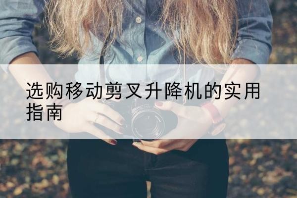 图们移动剪叉升降机怎么选-选购移动剪叉升降机的实用指南
