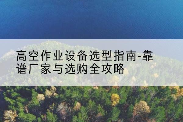图们升降车厂家-高空作业设备选型指南-靠谱厂家与选购全攻略