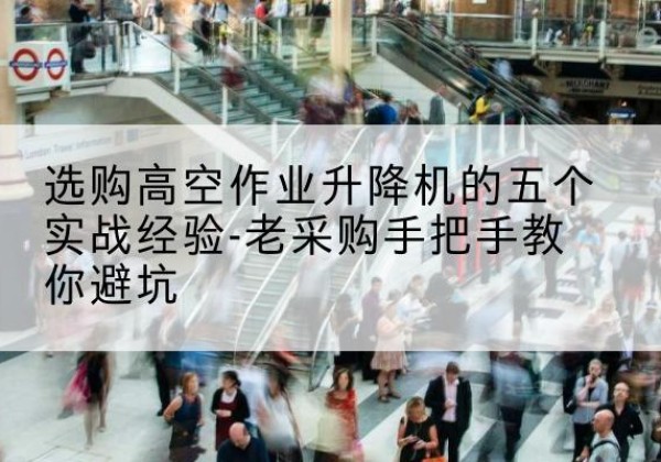 图们高空作业升降机厂家-选购高空作业升降机的五个实战经验-老采购手把手教你避坑