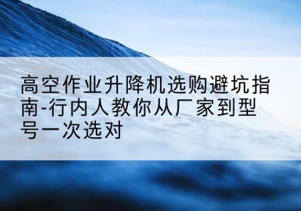 图们升降平台厂家-高空作业升降机选购避坑指南-行内人教你从厂家到型号一次选对