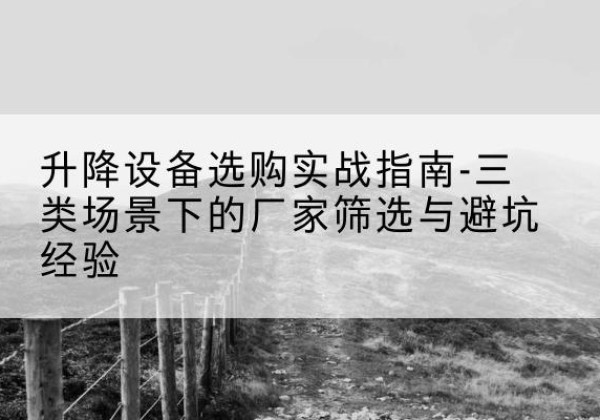 图们移动式升降机厂家推荐-升降设备选购实战指南-三类场景下的厂家筛选与避坑经验