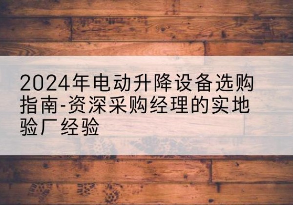 图们电动剪叉升降平台厂家-2024年电动升降设备选购指南-资深采购经理的实地验厂经验