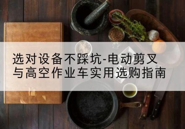 图们电动剪叉升降平台怎么选-选对设备不踩坑-电动剪叉与高空作业车实用选购指南