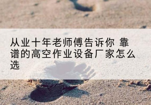 图们高空作业升降机厂家推荐-从业十年老师傅告诉你 靠谱的高空作业设备厂家怎么选