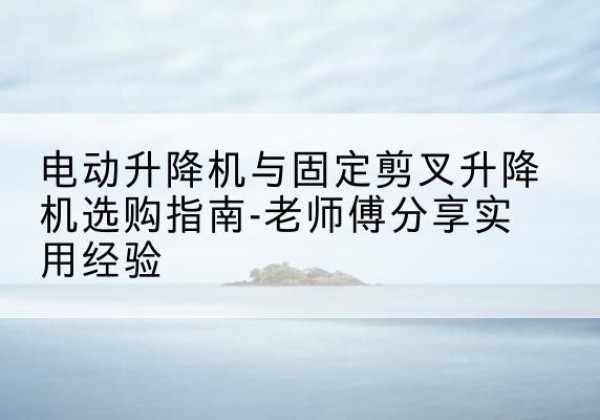 图们电动升降机怎么选-电动升降机与固定剪叉升降机选购指南-老师傅分享实用经验