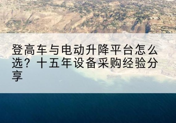 图们登高车厂家厂家-登高车与电动升降平台怎么选？十五年设备采购经验分享