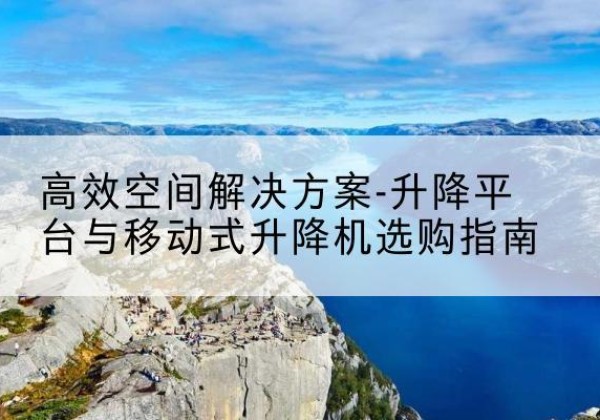 图们升降平台厂家-*空间解决方案-升降平台与移动式升降机选购指南