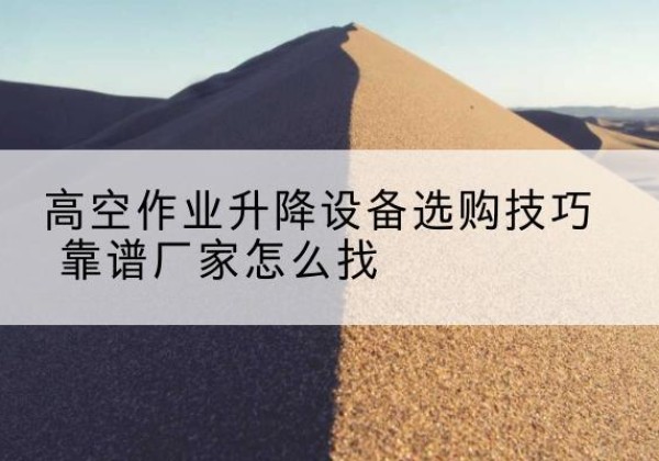 图们电动升降平台厂家推荐-高空作业升降设备选购技巧 靠谱厂家怎么找