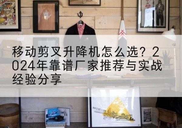 图们升降平台厂家推荐-移动剪叉升降机怎么选？2024年靠谱厂家推荐与实战经验分享