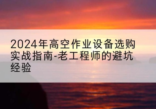 图们高空作业升降机厂家推荐-2024年高空作业设备选购实战指南-老工程师的避坑经验