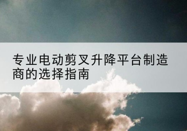 图们电动剪叉升降平台厂家-专业电动剪叉升降平台制造商的选择指南