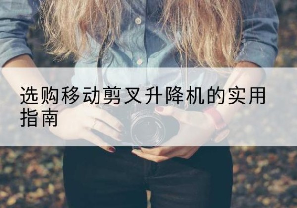 图们移动剪叉升降机怎么选-选购移动剪叉升降机的实用指南