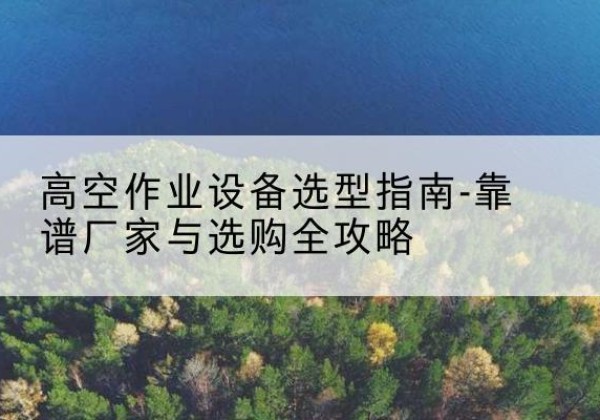 图们升降车厂家-高空作业设备选型指南-靠谱厂家与选购全攻略