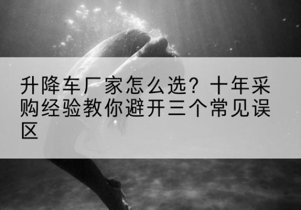 图们升降车厂家-怎么选？十年采购经验教你避开三个常见误区